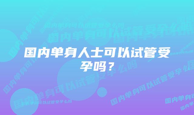 国内单身人士可以试管受孕吗？