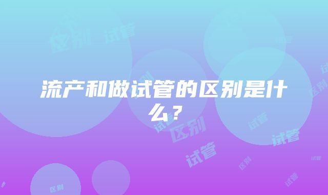 流产和做试管的区别是什么？