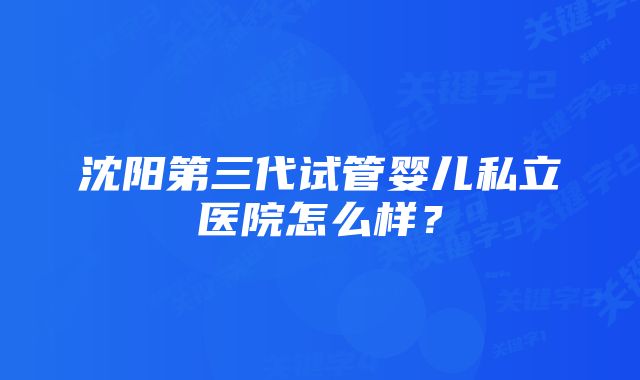 沈阳第三代试管婴儿私立医院怎么样？