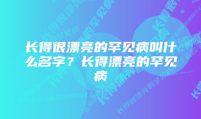 长得很漂亮的罕见病叫什么名字？长得漂亮的罕见病