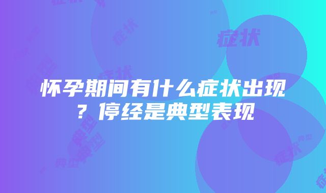 怀孕期间有什么症状出现？停经是典型表现