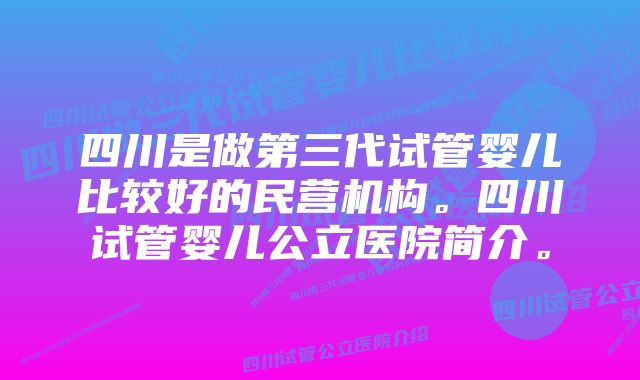 四川是做第三代试管婴儿比较好的民营机构。四川试管婴儿公立医院简介。