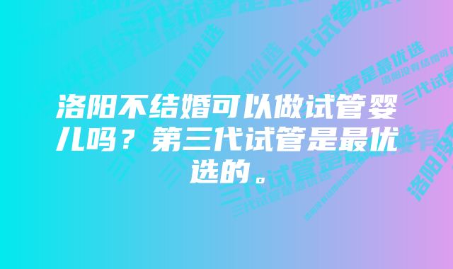 洛阳不结婚可以做试管婴儿吗？第三代试管是最优选的。