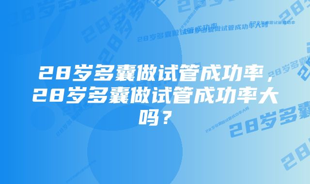 28岁多囊做试管成功率，28岁多囊做试管成功率大吗？