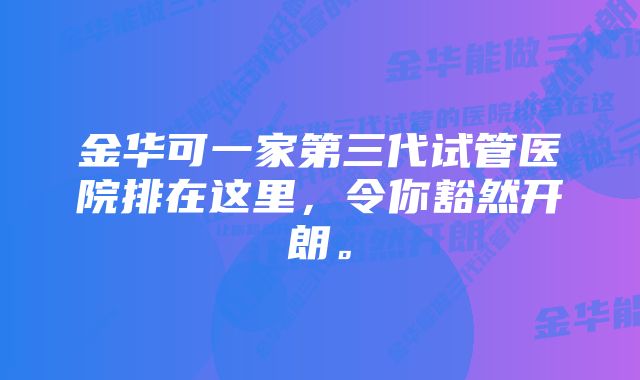 金华可一家第三代试管医院排在这里，令你豁然开朗。