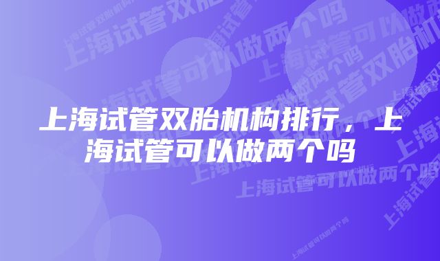 上海试管双胎机构排行，上海试管可以做两个吗