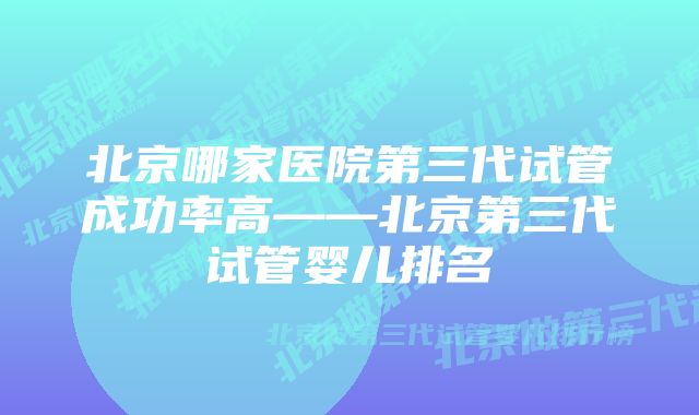 北京哪家医院第三代试管成功率高——北京第三代试管婴儿排名