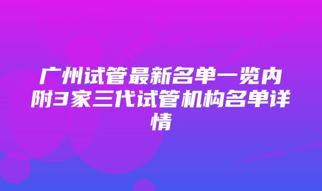 广州试管最新名单一览内附3家三代试管机构名单详情