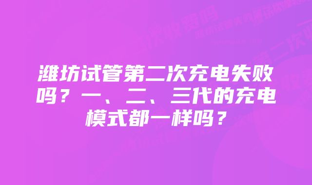 潍坊试管第二次充电失败吗？一、二、三代的充电模式都一样吗？