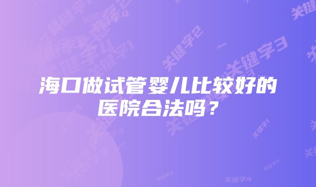 海口做试管婴儿比较好的医院合法吗？