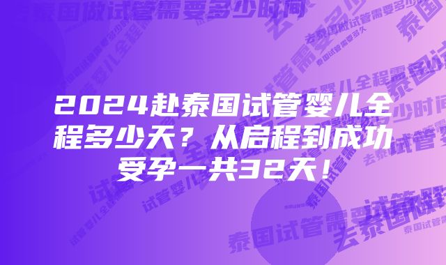 2024赴泰国试管婴儿全程多少天？从启程到成功受孕一共32天！