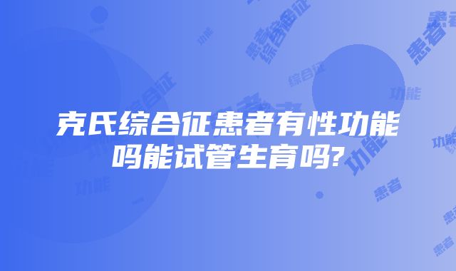 克氏综合征患者有性功能吗能试管生育吗?