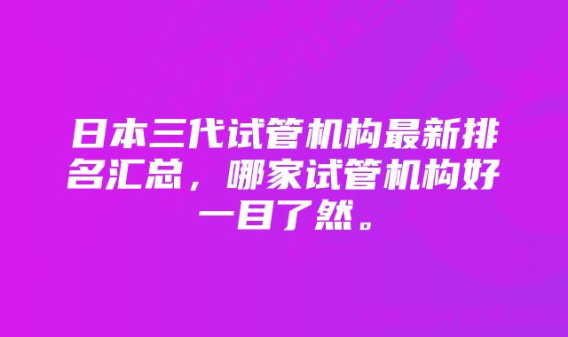 日本三代试管机构最新排名汇总，哪家试管机构好一目了然。