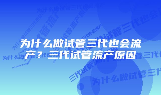 为什么做试管三代也会流产？三代试管流产原因