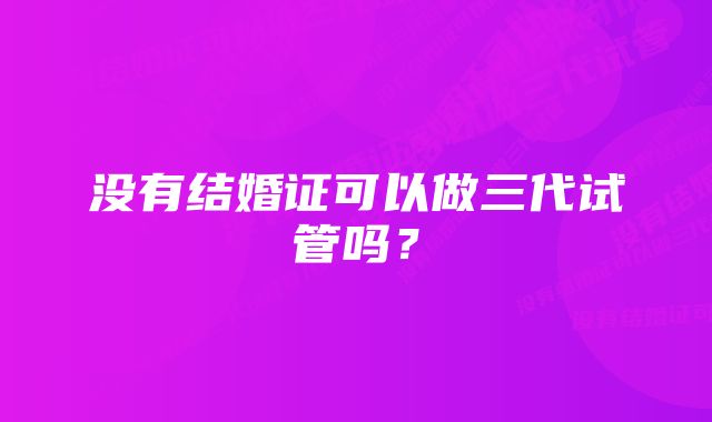 没有结婚证可以做三代试管吗？