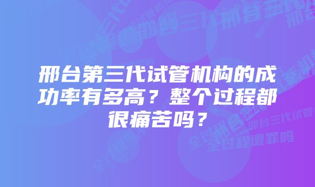 邢台第三代试管机构的成功率有多高？整个过程都很痛苦吗？