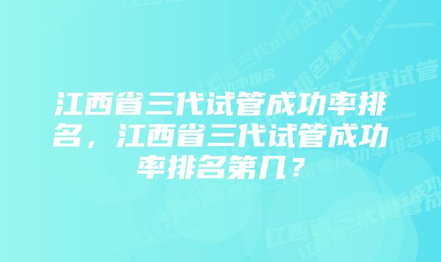 江西省三代试管成功率排名，江西省三代试管成功率排名第几？