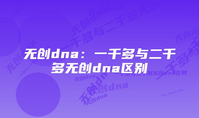 无创dna：一千多与二千多无创dna区别