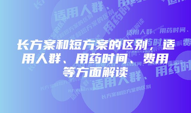 长方案和短方案的区别，适用人群、用药时间、费用等方面解读