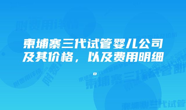 柬埔寨三代试管婴儿公司及其价格，以及费用明细。