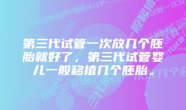 第三代试管一次放几个胚胎就好了，第三代试管婴儿一般移植几个胚胎。