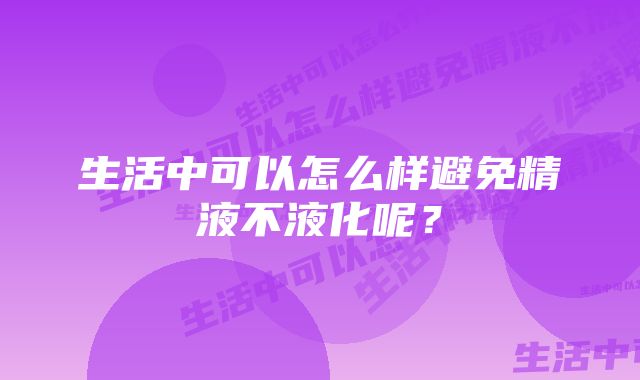 生活中可以怎么样避免精液不液化呢？