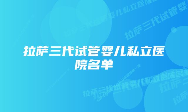 拉萨三代试管婴儿私立医院名单