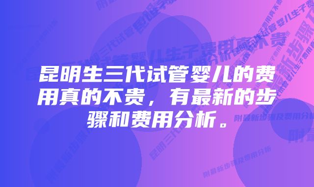 昆明生三代试管婴儿的费用真的不贵，有最新的步骤和费用分析。