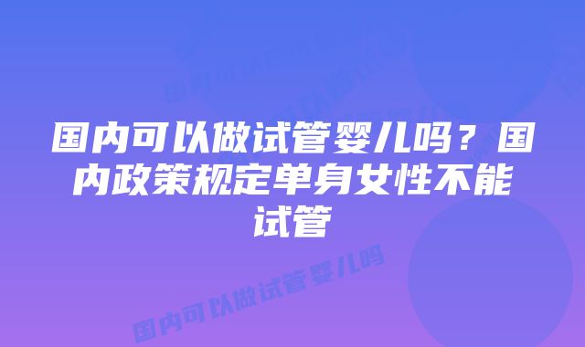 国内可以做试管婴儿吗？国内政策规定单身女性不能试管