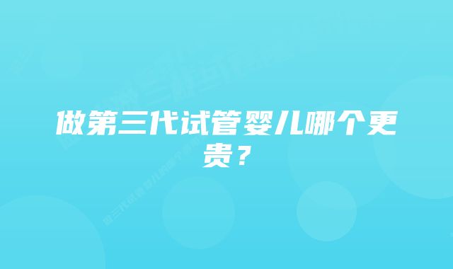 做第三代试管婴儿哪个更贵？