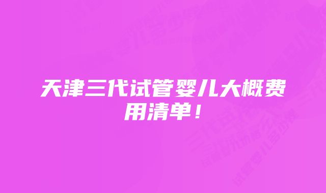 天津三代试管婴儿大概费用清单！