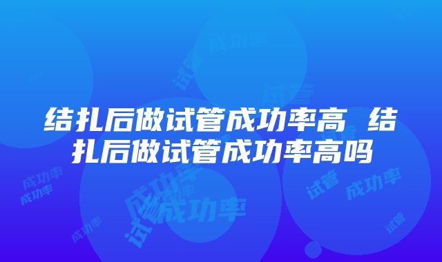 结扎后做试管成功率高 结扎后做试管成功率高吗