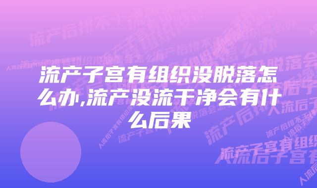 流产子宫有组织没脱落怎么办,流产没流干净会有什么后果