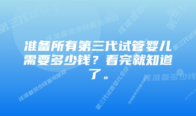 准备所有第三代试管婴儿需要多少钱？看完就知道了。