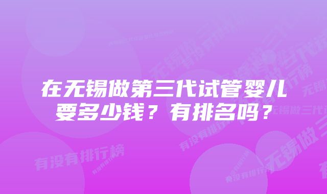 在无锡做第三代试管婴儿要多少钱？有排名吗？