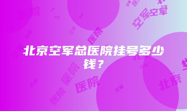 北京空军总医院挂号多少钱？