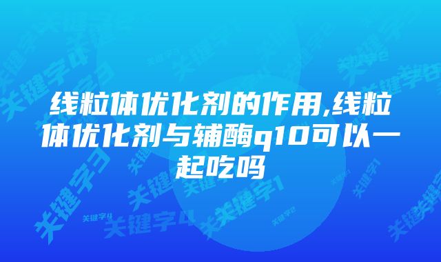 线粒体优化剂的作用,线粒体优化剂与辅酶q10可以一起吃吗