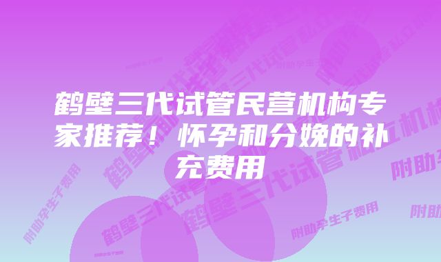 鹤壁三代试管民营机构专家推荐！怀孕和分娩的补充费用