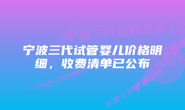 宁波三代试管婴儿价格明细，收费清单已公布