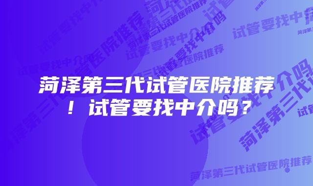 菏泽第三代试管医院推荐！试管要找中介吗？