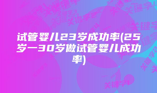 试管婴儿23岁成功率(25岁一30岁做试管婴儿成功率)