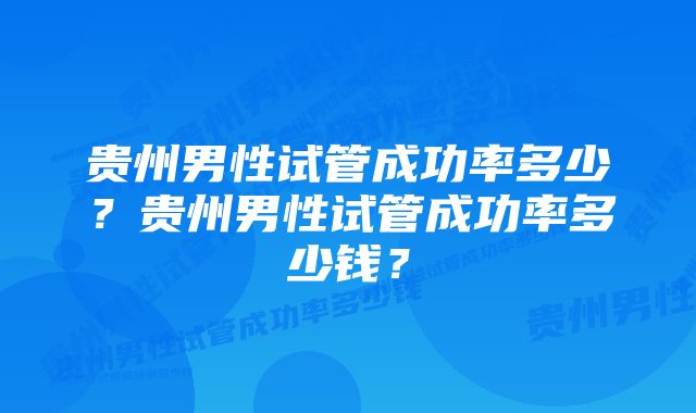 贵州男性试管成功率多少？贵州男性试管成功率多少钱？