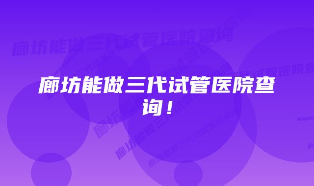 廊坊能做三代试管医院查询！