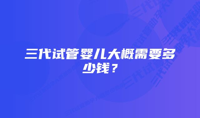 三代试管婴儿大概需要多少钱？