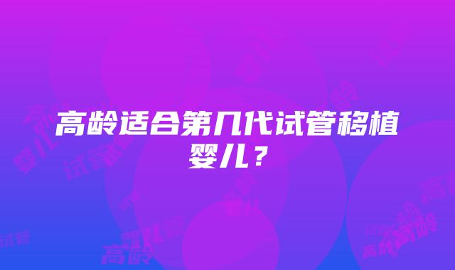 高龄适合第几代试管移植婴儿？