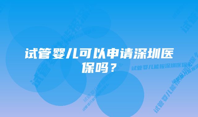 试管婴儿可以申请深圳医保吗？