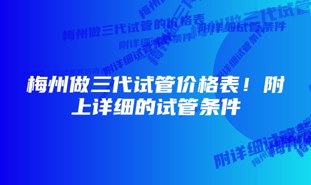 梅州做三代试管价格表！附上详细的试管条件