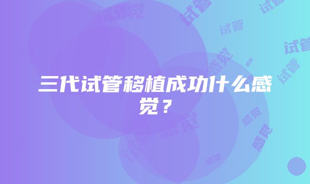 三代试管移植成功什么感觉？