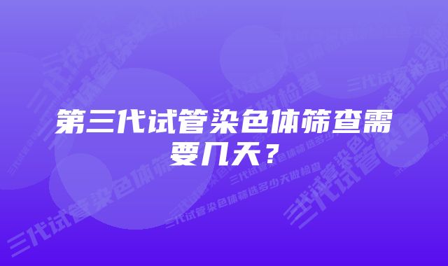 第三代试管染色体筛查需要几天？