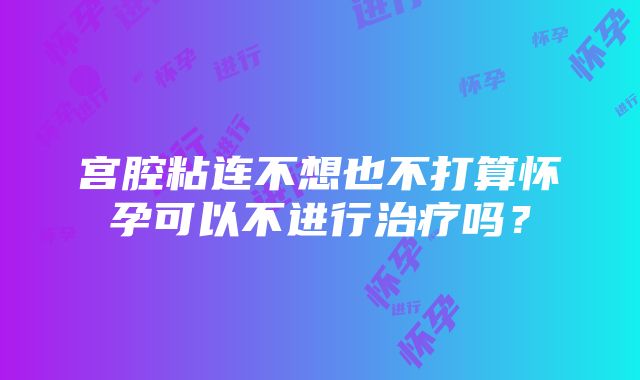 宫腔粘连不想也不打算怀孕可以不进行治疗吗？